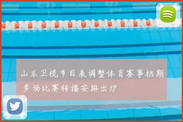 山东卫视节目表调整体育赛事档期 多场比赛转播安排出炉