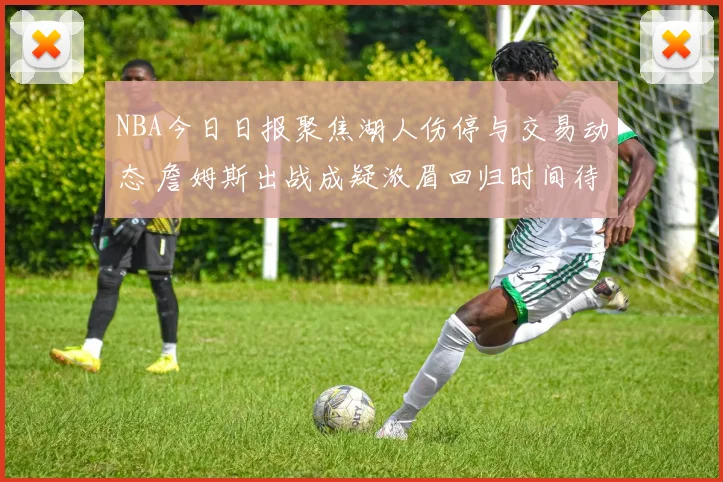 NBA今日日报聚焦湖人伤停与交易动态 詹姆斯出战成疑浓眉回归时间待定