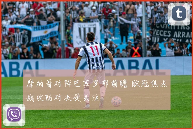 摩纳哥对阵巴塞罗那前瞻 欧冠焦点战攻防对决受关注